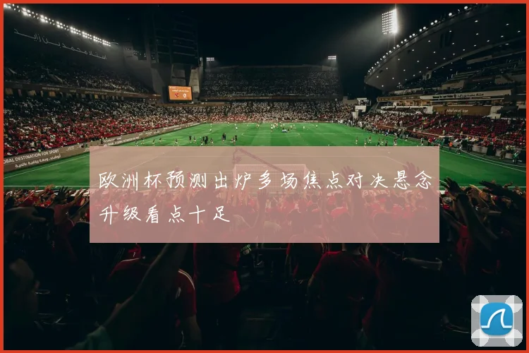 欧洲杯预测出炉多场焦点对决悬念升级看点十足