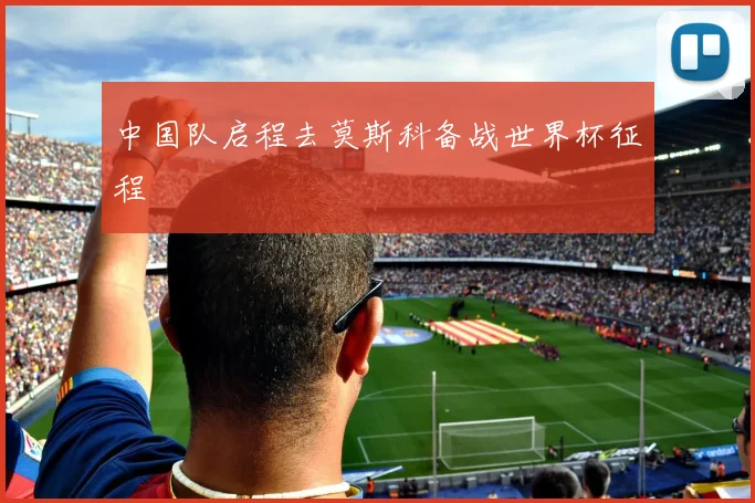 中国队启程去莫斯科备战世界杯征程