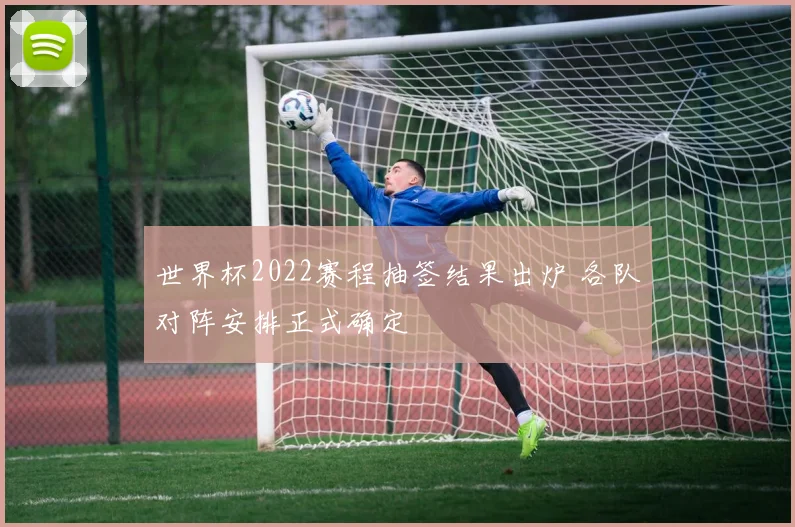 世界杯2022赛程抽签结果出炉 各队对阵安排正式确定