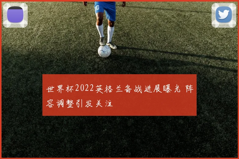 世界杯2022英格兰备战进展曝光 阵容调整引发关注