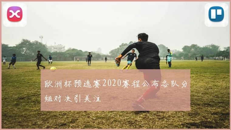 欧洲杯预选赛2020赛程公布各队分组对决引关注