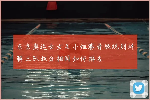 东京奥运会女足小组赛晋级规则详解三队积分相同如何排名