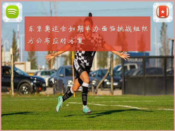 东京奥运会如期举办面临挑战组织方公布应对方案