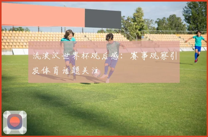 流浪汉世界杯观后感:赛事观察引发体育话题关注