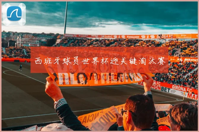西班牙球员世界杯迎关键淘汰赛
