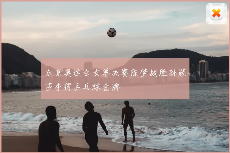东京奥运会女单决赛陈梦战胜孙颖莎夺得乒乓球金牌