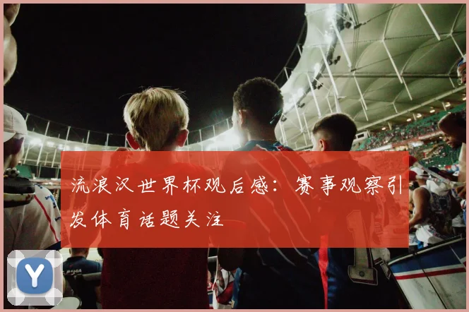 流浪汉世界杯观后感:赛事观察引发体育话题关注