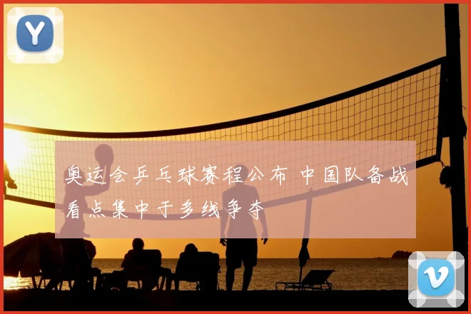 奥运会乒乓球赛程公布 中国队备战看点集中于多线争夺