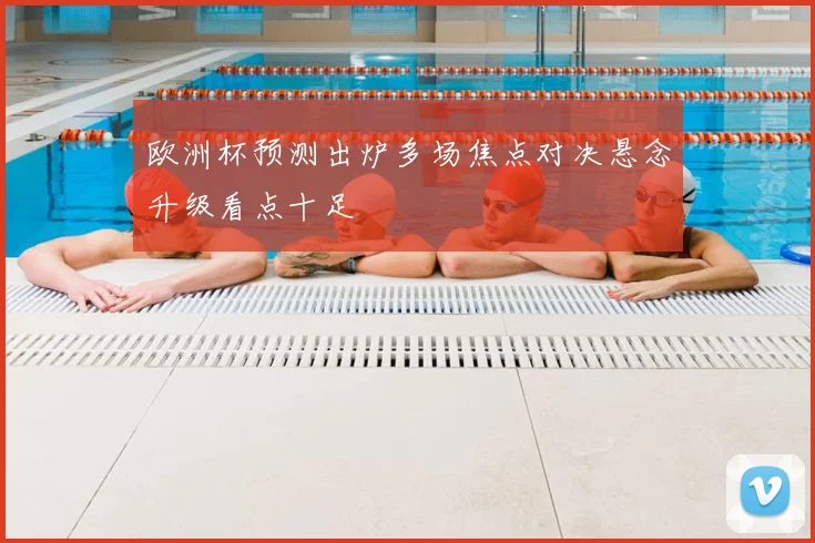 欧洲杯预测出炉多场焦点对决悬念升级看点十足