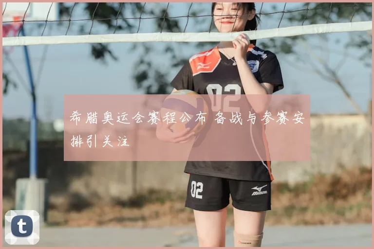 希腊奥运会赛程公布 备战与参赛安排引关注