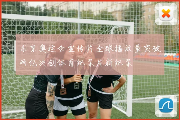 东京奥运会宣传片全球播放量突破两亿次创体育纪录片新纪录