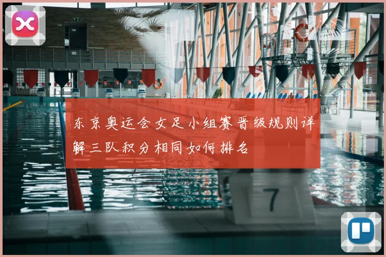 东京奥运会女足小组赛晋级规则详解三队积分相同如何排名