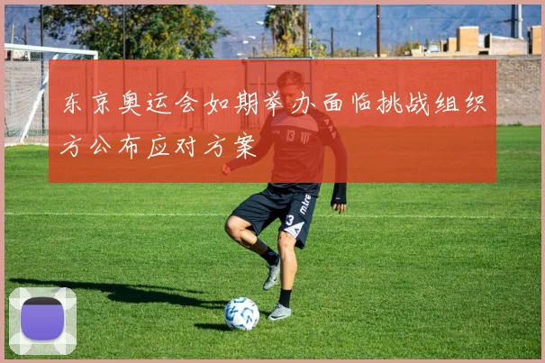 东京奥运会如期举办面临挑战组织方公布应对方案
