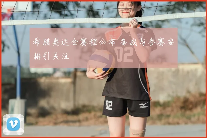 希腊奥运会赛程公布 备战与参赛安排引关注