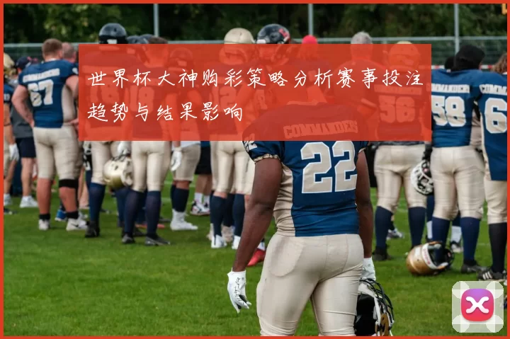 世界杯大神购彩策略分析赛事投注趋势与结果影响