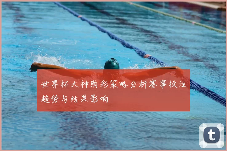 世界杯大神购彩策略分析赛事投注趋势与结果影响
