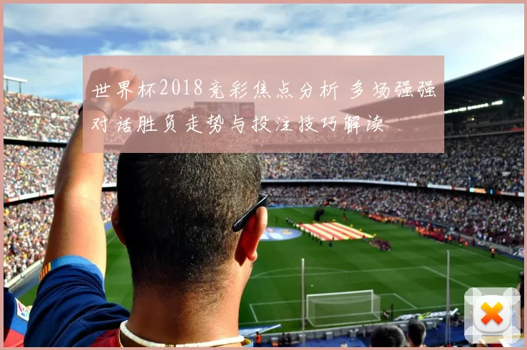 世界杯2018竞彩焦点分析 多场强强对话胜负走势与投注技巧解读