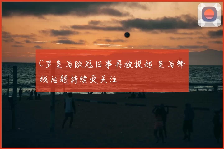C罗皇马欧冠旧事再被提起 皇马锋线话题持续受关注