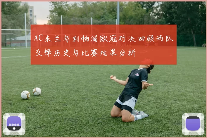AC米兰与利物浦欧冠对决回顾两队交锋历史与比赛结果分析