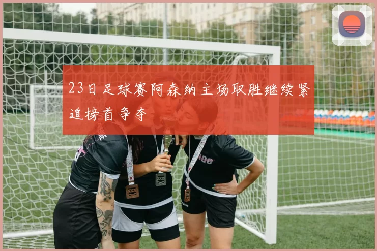 23日足球赛阿森纳主场取胜继续紧追榜首争夺