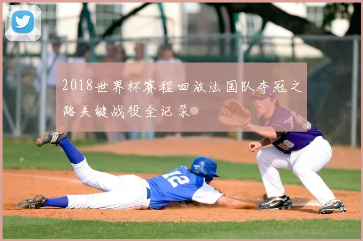2018世界杯赛程回放法国队夺冠之路关键战役全记录