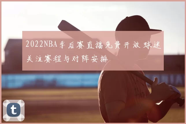 2022NBA季后赛直播免费开放 球迷关注赛程与对阵安排