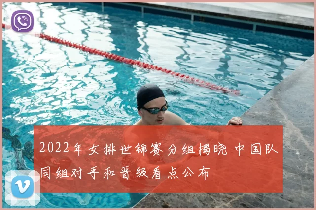 2022年女排世锦赛分组揭晓 中国队同组对手和晋级看点公布