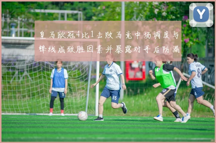 皇马欧冠4比1击败马竞中场调度与锋线成致胜因素并暴露对手后防漏洞
