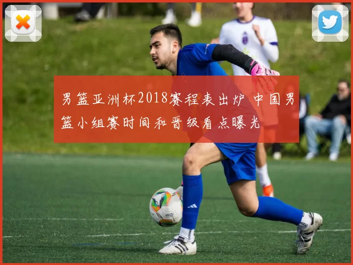 男篮亚洲杯2018赛程表出炉 中国男篮小组赛时间和晋级看点曝光