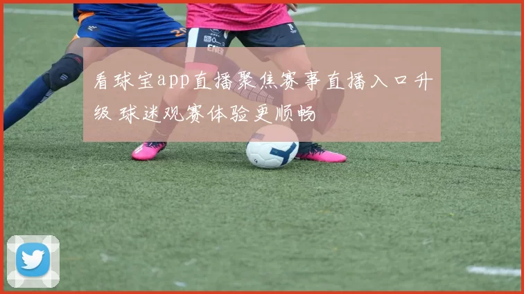 看球宝app直播聚焦赛事直播入口升级 球迷观赛体验更顺畅