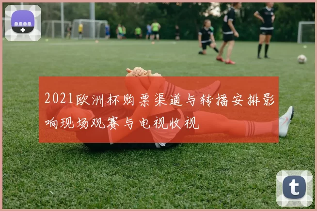 2021欧洲杯购票渠道与转播安排影响现场观赛与电视收视