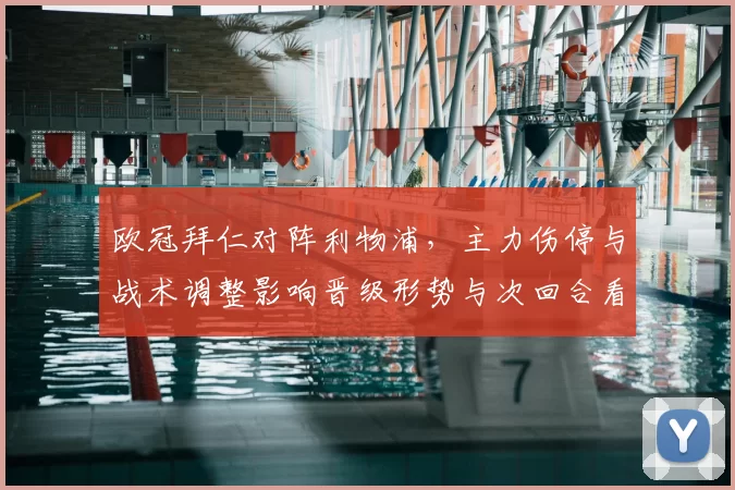 欧冠拜仁对阵利物浦，主力伤停与战术调整影响晋级形势与次回合看点