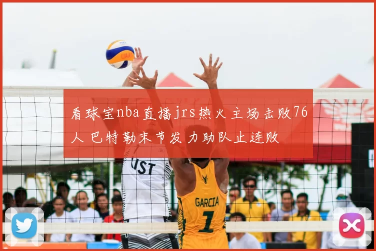 看球宝nba直播jrs热火主场击败76人 巴特勒末节发力助队止连败