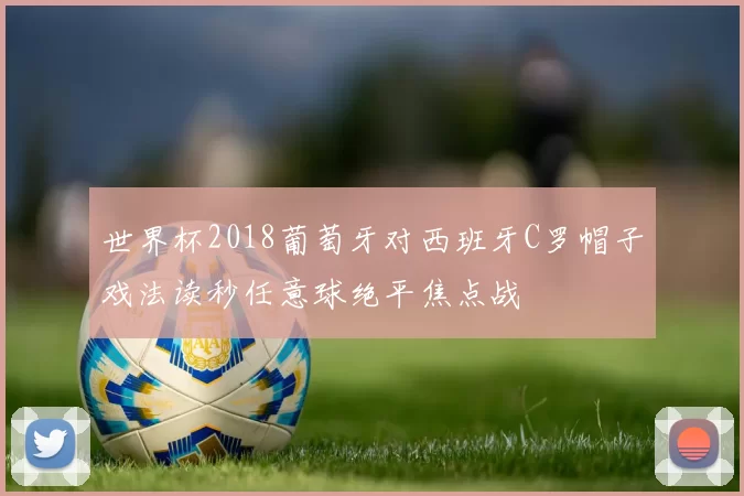 世界杯2018葡萄牙对西班牙C罗帽子戏法读秒任意球绝平焦点战