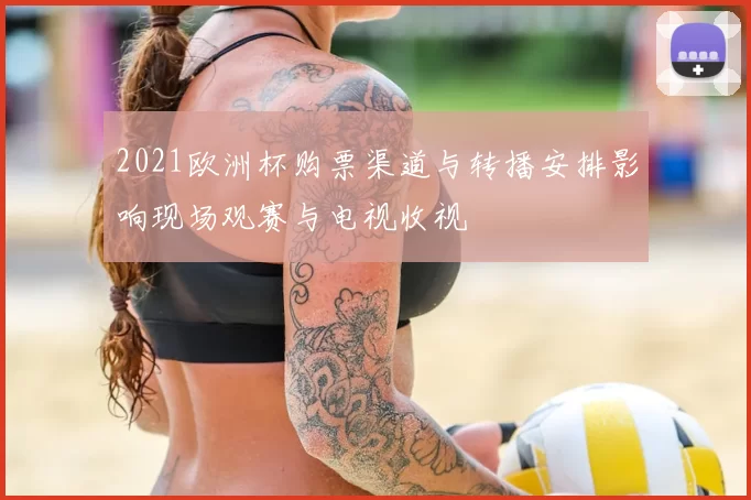 2021欧洲杯购票渠道与转播安排影响现场观赛与电视收视