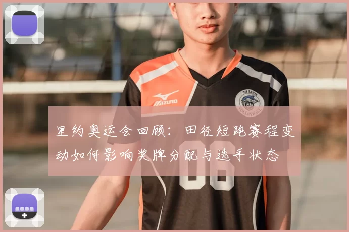 里约奥运会回顾：田径短跑赛程变动如何影响奖牌分配与选手状态