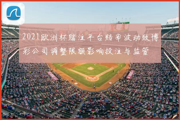 2021欧洲杯赌注平台赔率波动致博彩公司调整限额影响投注与监管