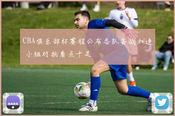 CBA俱乐部杯赛程公布各队备战加速 小组对抗看点十足