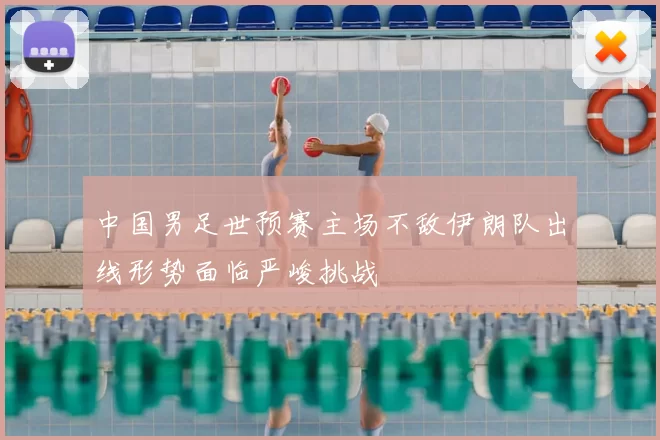 中国男足世预赛主场不敌伊朗队出线形势面临严峻挑战