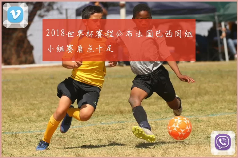 2018世界杯赛程公布法国巴西同组小组赛看点十足