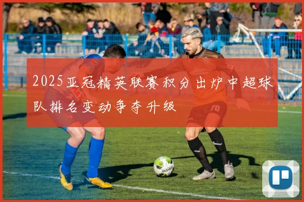 2025亚冠精英联赛积分出炉中超球队排名变动争夺升级