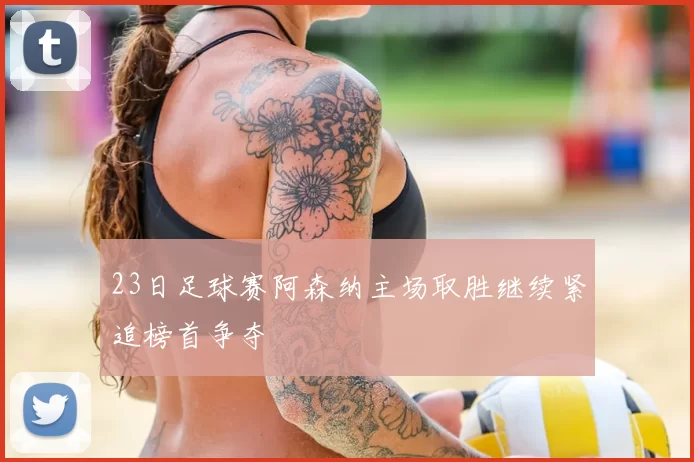 23日足球赛阿森纳主场取胜继续紧追榜首争夺