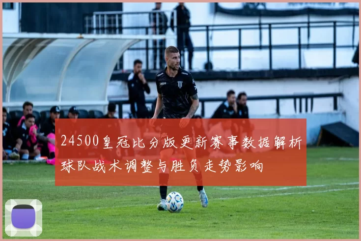 24500皇冠比分版更新赛事数据解析球队战术调整与胜负走势影响