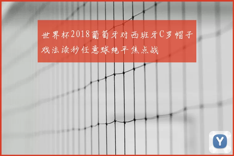 世界杯2018葡萄牙对西班牙C罗帽子戏法读秒任意球绝平焦点战