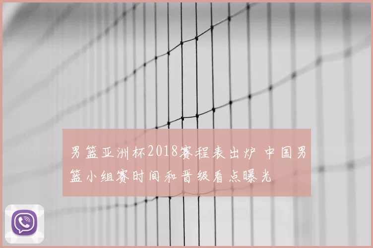 男篮亚洲杯2018赛程表出炉 中国男篮小组赛时间和晋级看点曝光