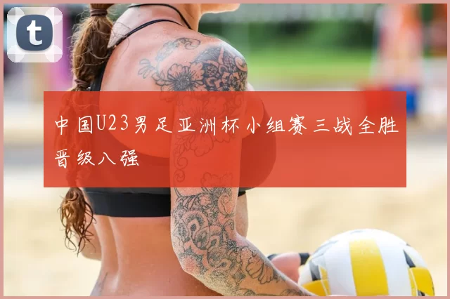 中国U23男足亚洲杯小组赛三战全胜晋级八强