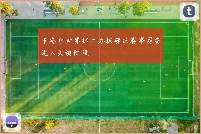 卡塔尔世界杯主办权确认赛事筹备进入关键阶段