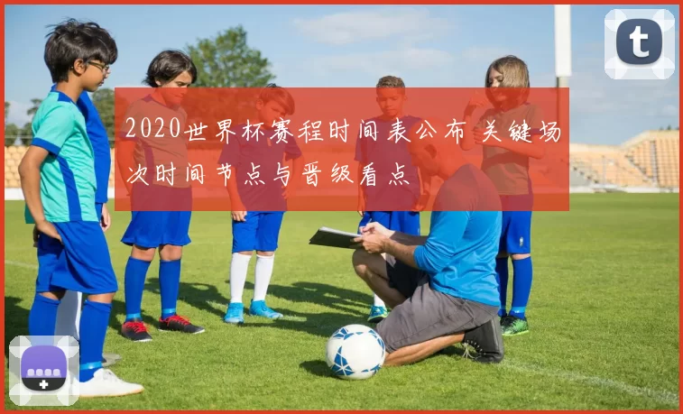 2020世界杯赛程时间表公布 关键场次时间节点与晋级看点