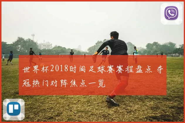 世界杯2018时间足球赛赛程盘点 夺冠热门对阵焦点一览