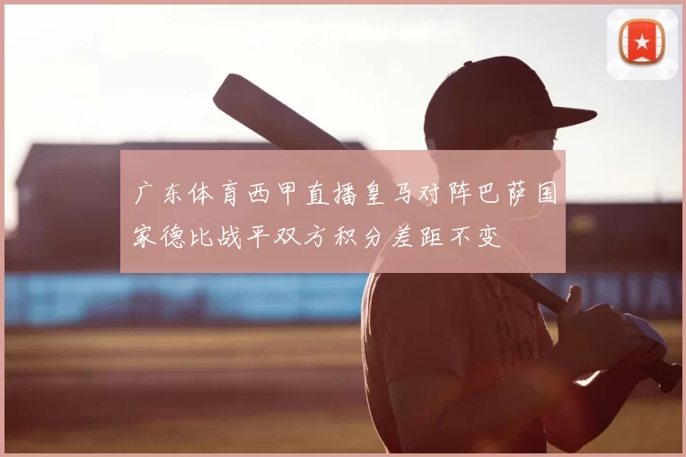 广东体育西甲直播皇马对阵巴萨国家德比战平双方积分差距不变